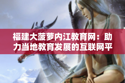 福建大菠蘿內江教育網(wǎng)：助力當?shù)亟逃l(fā)展的互聯(lián)網(wǎng)平臺