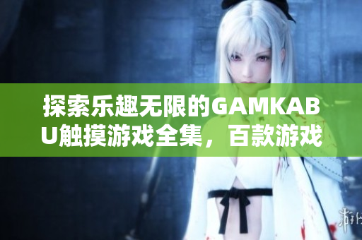 探索樂趣無限的GAMKABU觸摸游戲全集，百款游戲一網(wǎng)打盡