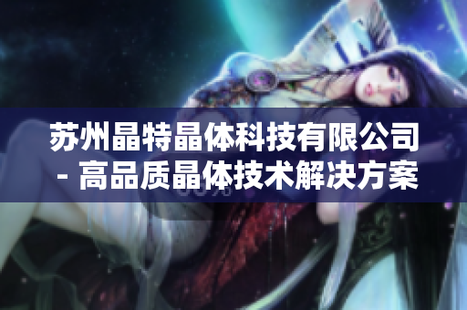 蘇州晶特晶體科技有限公司 - 高品質晶體技術解決方案提供商