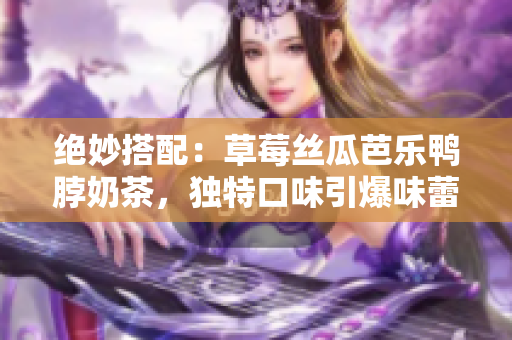 絕妙搭配：草莓絲瓜芭樂鴨脖奶茶，獨(dú)特口味引爆味蕾