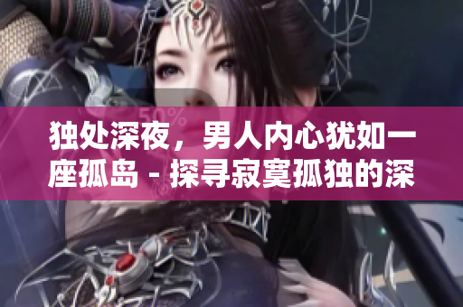 獨處深夜，男人內心猶如一座孤島 - 探尋寂寞孤獨的深層情感