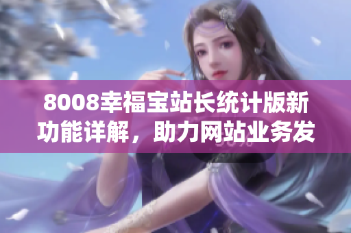 8008幸福寶站長統(tǒng)計(jì)版新功能詳解，助力網(wǎng)站業(yè)務(wù)發(fā)展