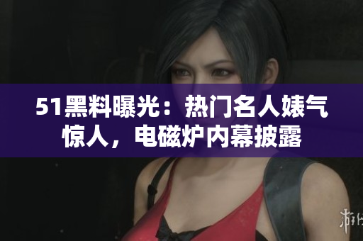 51黑料曝光：熱門名人婊氣驚人，電磁爐內(nèi)幕披露