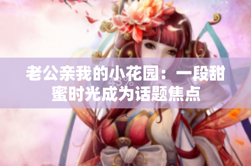 老公親我的小花園：一段甜蜜時光成為話題焦點