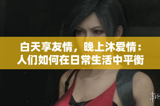 白天享友情，晚上沐愛情：人們如何在日常生活中平衡友情和愛情？