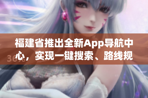 福建省推出全新App導(dǎo)航中心，實(shí)現(xiàn)一鍵搜索、路線規(guī)劃、實(shí)時(shí)交通信息等功能