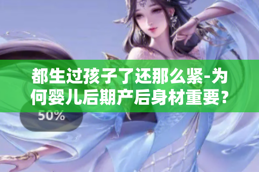 都生過(guò)孩子了還那么緊-為何嬰兒后期產(chǎn)后身材重要？