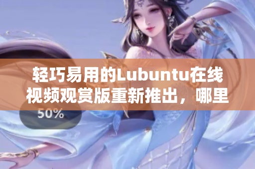輕巧易用的Lubuntu在線視頻觀賞版重新推出，哪里觀看？
