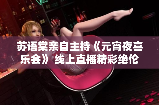 蘇語棠親自主持《元宵夜喜樂會(huì)》 線上直播精彩絕倫, 歡慶佳節(jié)樂不停