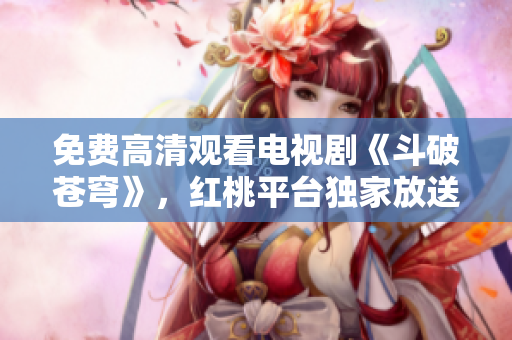 免費高清觀看電視劇《斗破蒼穹》，紅桃平臺獨家放送，精彩內容盡情暢享!