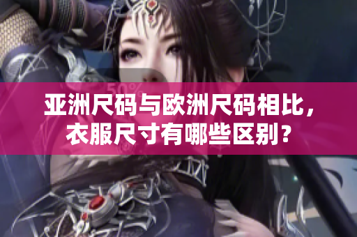 亞洲尺碼與歐洲尺碼相比，衣服尺寸有哪些區(qū)別？