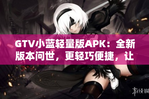 GTV小藍(lán)輕量版APK：全新版本問世，更輕巧便捷，讓您的觀影體驗(yàn)更加暢快