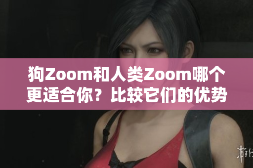 狗Zoom和人類Zoom哪個更適合你？比較它們的優(yōu)勢和不足