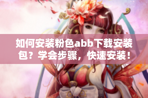 如何安裝粉色abb下載安裝包？學(xué)會(huì)步驟，快速安裝！