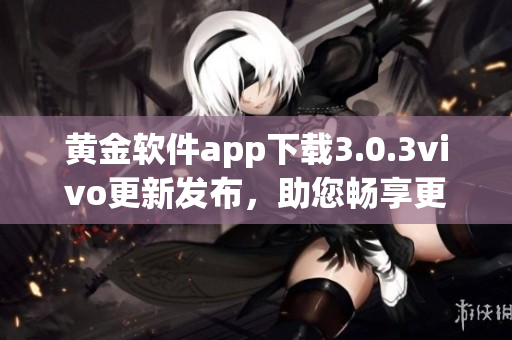 黃金軟件app下載3.0.3vivo更新發(fā)布，助您暢享更便捷的使用體驗(yàn)