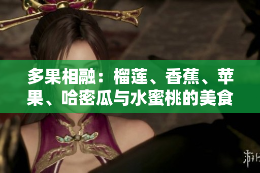 多果相融：榴蓮、香蕉、蘋果、哈密瓜與水蜜桃的美食盛宴