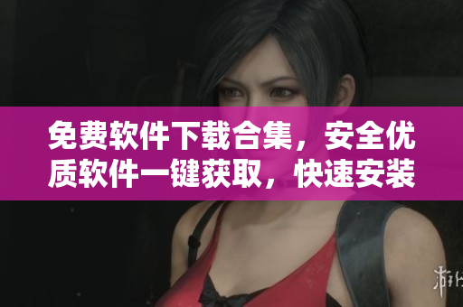 免費(fèi)軟件下載合集，安全優(yōu)質(zhì)軟件一鍵獲取，快速安裝操作簡單