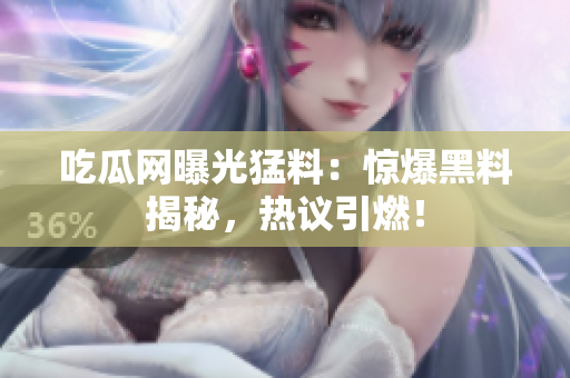 吃瓜網(wǎng)曝光猛料：驚爆黑料揭秘，熱議引燃！