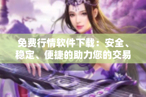免費(fèi)行情軟件下載：安全、穩(wěn)定、便捷的助力您的交易生涯