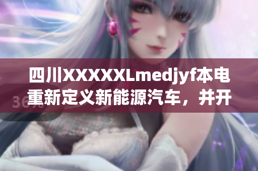 四川XXXXXLmedjyf本電重新定義新能源汽車，并開啟低碳出行新紀(jì)元