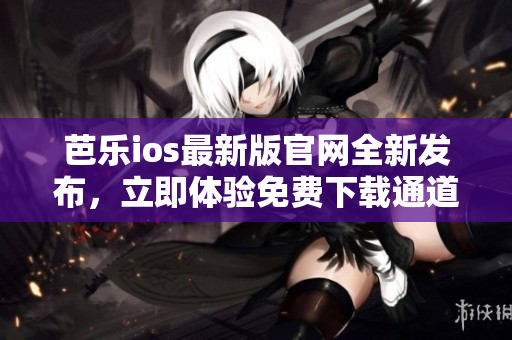 芭樂ios最新版官網(wǎng)全新發(fā)布，立即體驗(yàn)免費(fèi)下載通道!