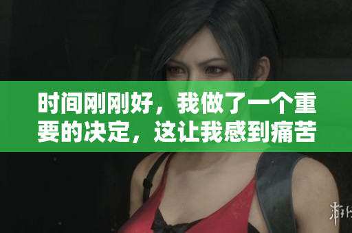 時(shí)間剛剛好，我做了一個(gè)重要的決定，這讓我感到痛苦