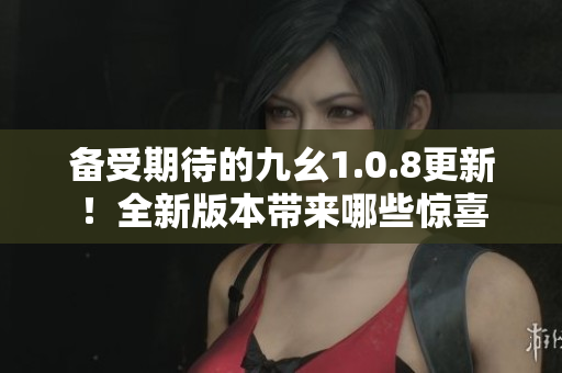 備受期待的九幺1.0.8更新！全新版本帶來(lái)哪些驚喜