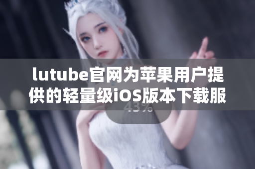 lutube官網(wǎng)為蘋果用戶提供的輕量級iOS版本下載服務