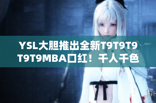 YSL大膽推出全新T9T9T9T9T9MBA口紅！千人千色，締造多元美妝世界