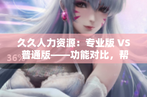 久久人力資源：專業(yè)版 VS 普通版——功能對比，幫你選對適合企業(yè)管理的版本