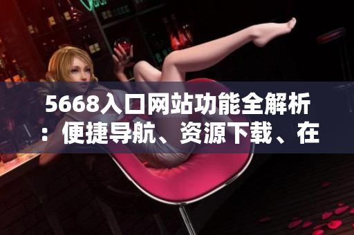 5668入口網(wǎng)站功能全解析：便捷導(dǎo)航、資源下載、在線娛樂一網(wǎng)打盡