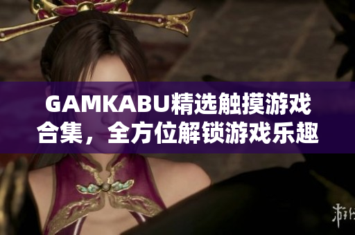 GAMKABU精選觸摸游戲合集，全方位解鎖游戲樂趣