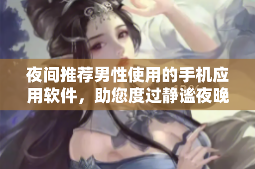 夜間推薦男性使用的手機(jī)應(yīng)用軟件，助您度過(guò)靜謐夜晚