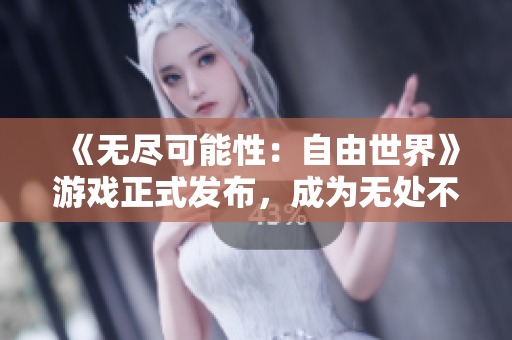 《無盡可能性：自由世界》游戲正式發(fā)布，成為無處不在的全球新寵