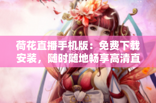 荷花直播手機版：免費下載安裝，隨時隨地暢享高清直播體驗