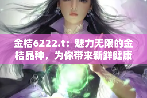 金桔6222.t：魅力無限的金桔品種，為你帶來新鮮健康之選!