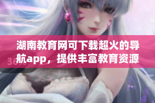 湖南教育網(wǎng)可下載超火的導(dǎo)航app，提供豐富教育資源