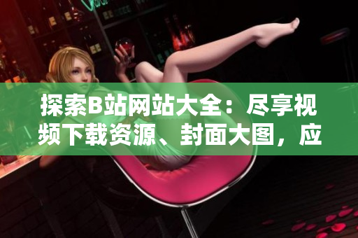 探索B站網(wǎng)站大全：盡享視頻下載資源、封面大圖，應(yīng)有盡有
