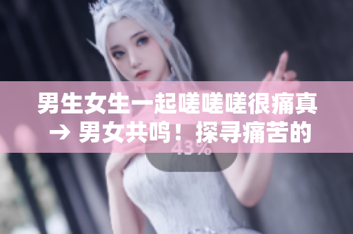 男生女生一起嗟嗟嗟很痛真 → 男女共鳴！探尋痛苦的真相