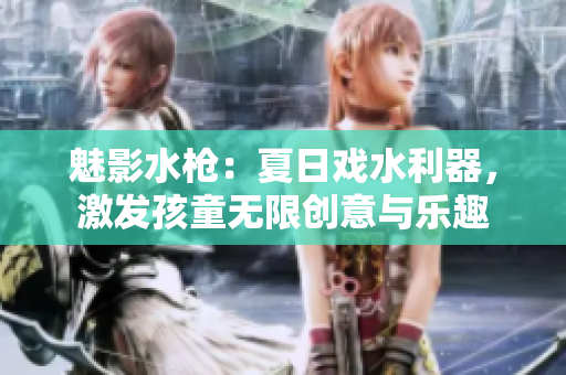 魅影水槍：夏日戲水利器，激發(fā)孩童無限創(chuàng)意與樂趣