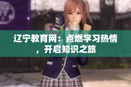 遼寧教育網(wǎng)：點(diǎn)燃學(xué)習(xí)熱情，開啟知識之旅