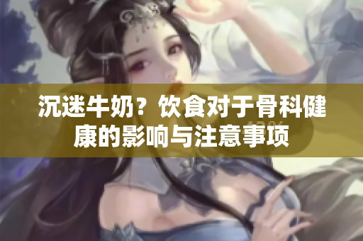 沉迷牛奶？飲食對于骨科健康的影響與注意事項