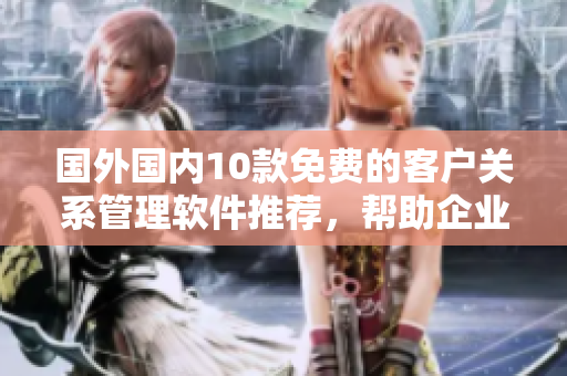 國外國內(nèi)10款免費(fèi)的客戶關(guān)系管理軟件推薦，幫助企業(yè)高效管理客戶資源