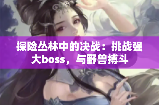 探險(xiǎn)叢林中的決戰(zhàn)：挑戰(zhàn)強(qiáng)大boss，與野獸搏斗