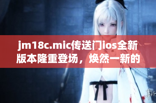 jm18c.mic傳送門ios全新版本隆重登場(chǎng)，煥然一新的體驗(yàn)值得期待