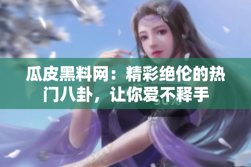 瓜皮黑料網(wǎng)：精彩絕倫的熱門八卦，讓你愛不釋手