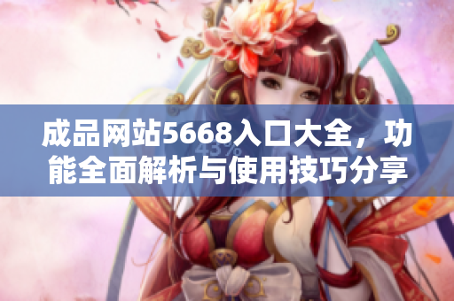 成品網(wǎng)站5668入口大全，功能全面解析與使用技巧分享