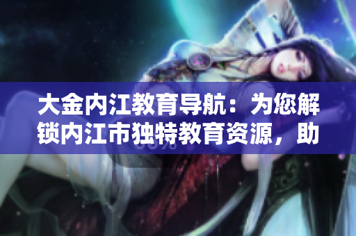 大金內(nèi)江教育導(dǎo)航：為您解鎖內(nèi)江市獨特教育資源，助力孩子成長