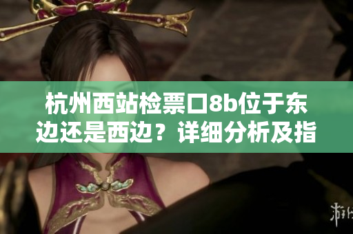 杭州西站檢票口8b位于東邊還是西邊？詳細(xì)分析及指引