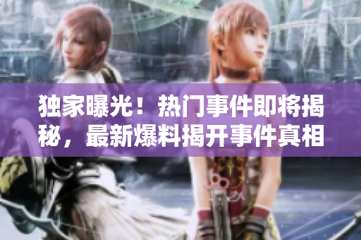 獨(dú)家曝光！熱門事件即將揭秘，最新爆料揭開(kāi)事件真相